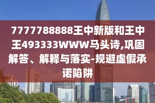 7777788888王中新版和王中王493333WWW馬頭詩,鞏固解答、解釋與落實-規(guī)避虛假承諾陷阱