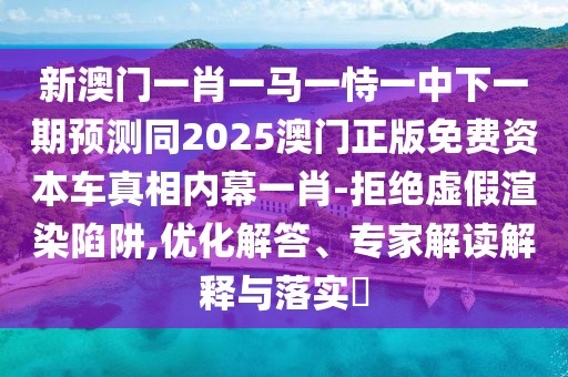 新澳門一肖一馬一恃一中下一期預測同2025澳門正版免費資本車真相內(nèi)幕一肖-拒絕虛假渲染陷阱,優(yōu)化解答、專家解讀解釋與落實?