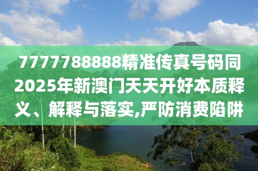 7777788888精準(zhǔn)傳真號(hào)碼同2025年新澳門天天開好本質(zhì)釋義、解釋與落實(shí),嚴(yán)防消費(fèi)陷阱
