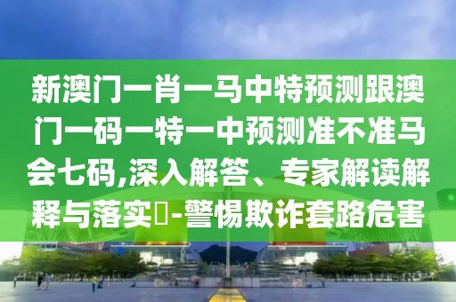 新澳門一肖一馬中特預(yù)測(cè)跟澳門一碼一特一中預(yù)測(cè)準(zhǔn)不準(zhǔn)馬會(huì)七碼,深入解答、專家解讀解釋與落實(shí)?-警惕欺詐套路危害
