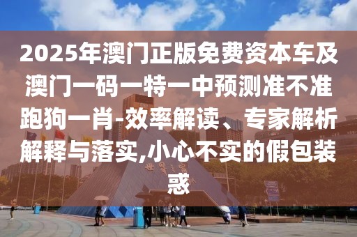 2025年澳門正版免費資本車及澳門一碼一特一中預測準不準跑狗一肖-效率解讀、專家解析解釋與落實,小心不實的假包裝惑