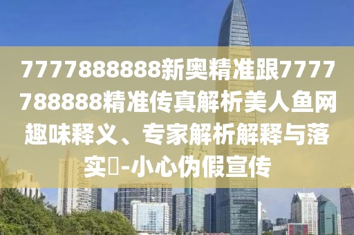 7777888888新奧精準(zhǔn)跟7777788888精準(zhǔn)傳真解析美人魚(yú)網(wǎng)趣味釋義、專家解析解釋與落實(shí)?-小心偽假宣傳