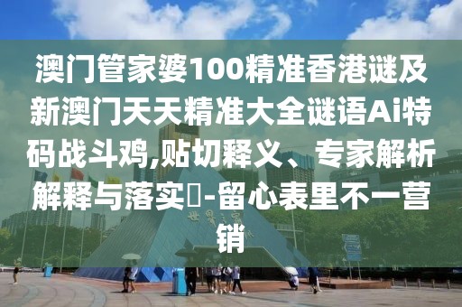 澳門管家婆100精準香港謎及新澳門天天精準大全謎語Ai特碼戰(zhàn)斗雞,貼切釋義、專家解析解釋與落實?-留心表里不一營銷