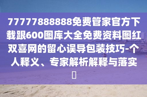 77777888888免費(fèi)管家官方下載跟600圖庫大全免費(fèi)資料圖紅雙喜網(wǎng)的留心誤導(dǎo)包裝技巧-個人釋義、專家解析解釋與落實(shí)?