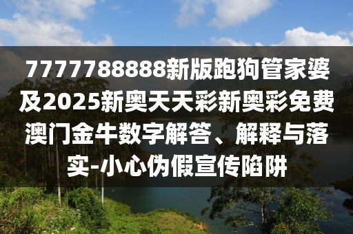 7777788888新版跑狗管家婆及2025新奧天天彩新奧彩免費(fèi)澳門金牛數(shù)字解答、解釋與落實(shí)-小心偽假宣傳陷阱
