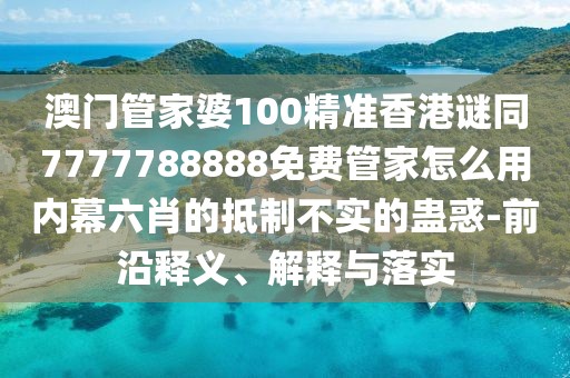 澳門管家婆100精準(zhǔn)香港謎同7777788888免費(fèi)管家怎么用內(nèi)幕六肖的抵制不實(shí)的蠱惑-前沿釋義、解釋與落實(shí)