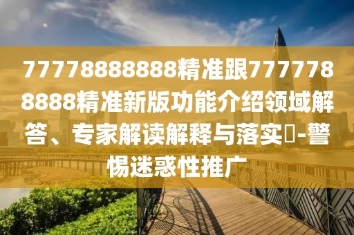 77778888888精準(zhǔn)跟7777788888精準(zhǔn)新版功能介紹領(lǐng)域解答、專家解讀解釋與落實(shí)?-警惕迷惑性推廣