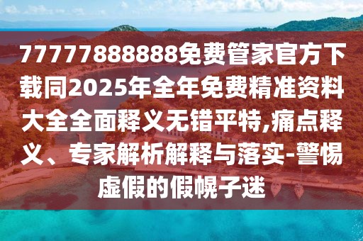 77777888888免費(fèi)管家官方下載同2025年全年免費(fèi)精準(zhǔn)資料大全全面釋義無(wú)錯(cuò)平特,痛點(diǎn)釋義、專家解析解釋與落實(shí)-警惕虛假的假幌子迷