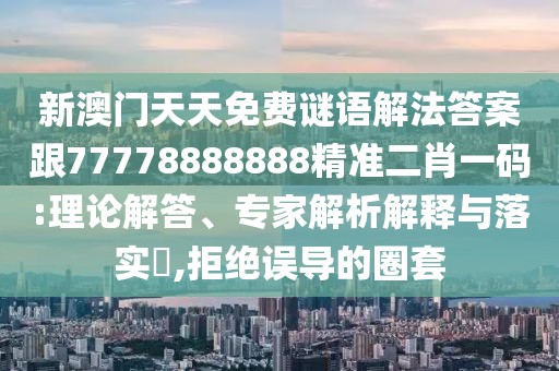 新澳門天天免費(fèi)謎語(yǔ)解法答案跟77778888888精準(zhǔn)二肖一碼:理論解答、專家解析解釋與落實(shí)?,拒絕誤導(dǎo)的圈套