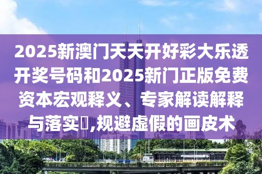 2025新澳門天天開好彩大樂透開獎號碼和2025新門正版免費資本宏觀釋義、專家解讀解釋與落實?,規(guī)避虛假的畫皮術