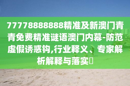 77778888888精準及新澳門青青免費精準謎語澳門內(nèi)幕-防范虛假誘惑鉤,行業(yè)釋義、專家解析解釋與落實?