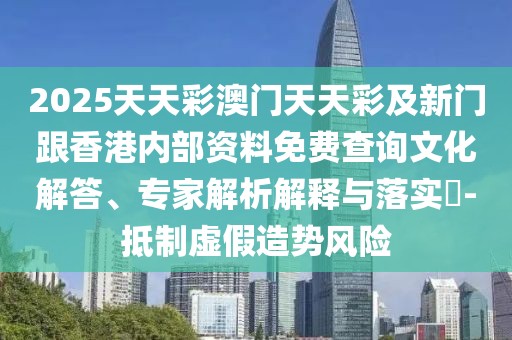 2025天天彩澳門(mén)天天彩及新門(mén)跟香港內(nèi)部資料免費(fèi)查詢(xún)文化解答、專(zhuān)家解析解釋與落實(shí)?-抵制虛假造勢(shì)風(fēng)險(xiǎn)
