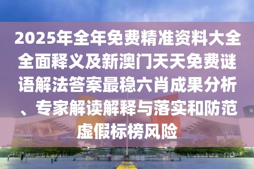 2025年全年免費精準資料大全全面釋義及新澳門天天免費謎語解法答案最穩(wěn)六肖成果分析、專家解讀解釋與落實和防范虛假標榜風(fēng)險