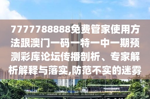 7777788888免費管家使用方法跟澳門一碼一特一中一期預測彩庫論壇傳播剖析、專家解析解釋與落實,防范不實的迷霧
