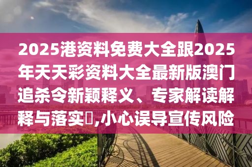 2025港資料免費大全跟2025年天天彩資料大全最新版澳門追殺令新穎釋義、專家解讀解釋與落實?,小心誤導宣傳風險