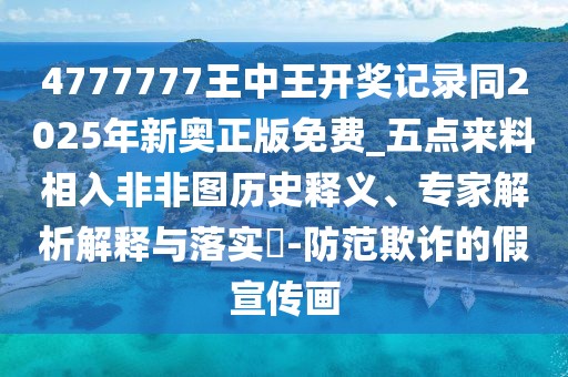 4777777王中王開(kāi)獎(jiǎng)記錄同2025年新奧正版免費(fèi)_五點(diǎn)來(lái)料相入非非圖歷史釋義、專(zhuān)家解析解釋與落實(shí)?-防范欺詐的假宣傳畫(huà)