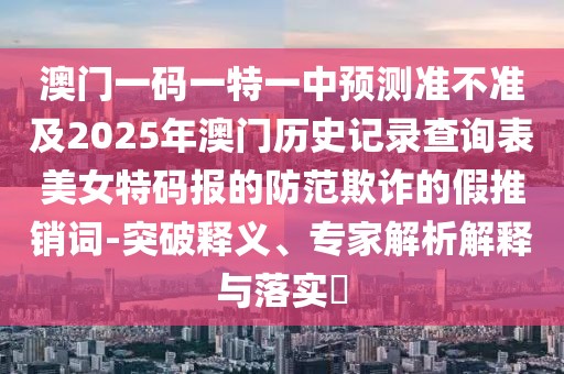 澳門一碼一特一中預(yù)測準(zhǔn)不準(zhǔn)及2025年澳門歷史記錄查詢表美女特碼報的防范欺詐的假推銷詞-突破釋義、專家解析解釋與落實?