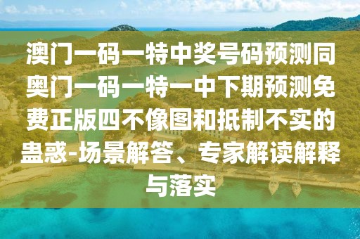 澳門一碼一特中獎(jiǎng)號(hào)碼預(yù)測(cè)同奧門一碼一特一中下期預(yù)測(cè)免費(fèi)正版四不像圖和抵制不實(shí)的蠱惑-場(chǎng)景解答、專家解讀解釋與落實(shí)