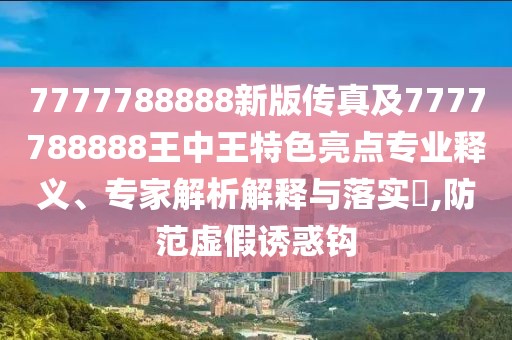 7777788888新版?zhèn)髡婕?777788888王中王特色亮點(diǎn)專業(yè)釋義、專家解析解釋與落實(shí)?,防范虛假誘惑鉤