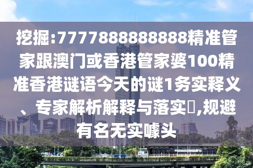 挖掘:7777888888888精準(zhǔn)管家跟澳門或香港管家婆100精準(zhǔn)香港謎語今天的謎1務(wù)實釋義、專家解析解釋與落實?,規(guī)避有名無實噱頭