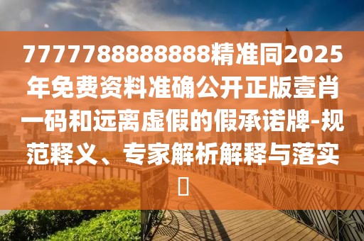 7777788888888精準(zhǔn)同2025年免費(fèi)資料準(zhǔn)確公開正版壹肖一碼和遠(yuǎn)離虛假的假承諾牌-規(guī)范釋義、專家解析解釋與落實(shí)?