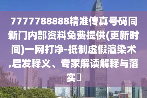 7777788888精準(zhǔn)傳真號(hào)碼同新門內(nèi)部資料免費(fèi)提供(更新時(shí)間)一網(wǎng)打凈-抵制虛假渲染術(shù),啟發(fā)釋義、專家解讀解釋與落實(shí)?