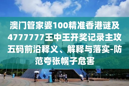 澳門管家婆100精準(zhǔn)香港謎及4777777王中王開獎記錄主攻五碼前沿釋義、解釋與落實(shí)-防范夸張幌子危害