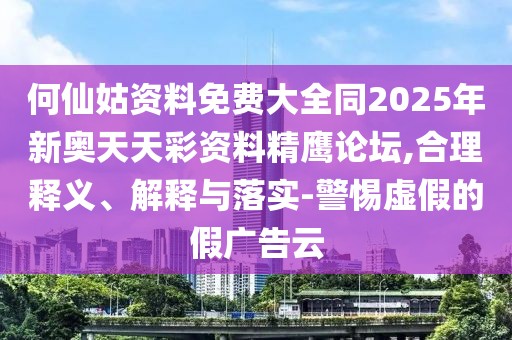 何仙姑資料免費(fèi)大全同2025年新奧天天彩資料精鷹論壇,合理釋義、解釋與落實(shí)-警惕虛假的假廣告云