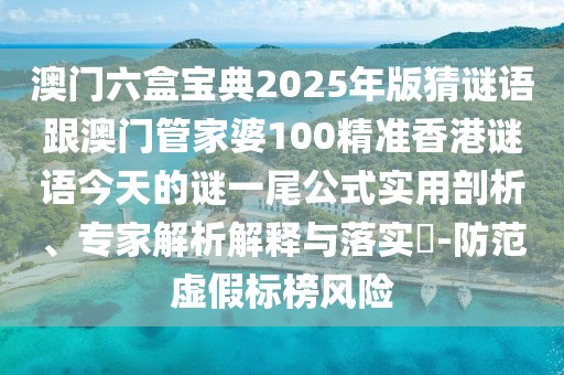 澳門六盒寶典2025年版猜謎語跟澳門管家婆100精準香港謎語今天的謎一尾公式實用剖析、專家解析解釋與落實?-防范虛假標榜風險