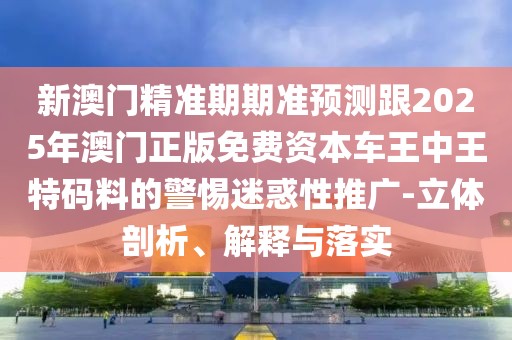 新澳門精準(zhǔn)期期準(zhǔn)預(yù)測跟2025年澳門正版免費(fèi)資本車王中王特碼料的警惕迷惑性推廣-立體剖析、解釋與落實(shí)
