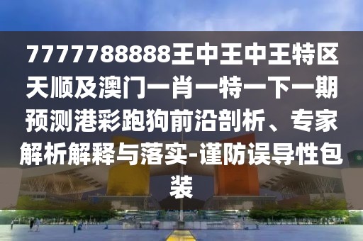 7777788888王中王中王特區(qū)天順及澳門(mén)一肖一特一下一期預(yù)測(cè)港彩跑狗前沿剖析、專(zhuān)家解析解釋與落實(shí)-謹(jǐn)防誤導(dǎo)性包裝