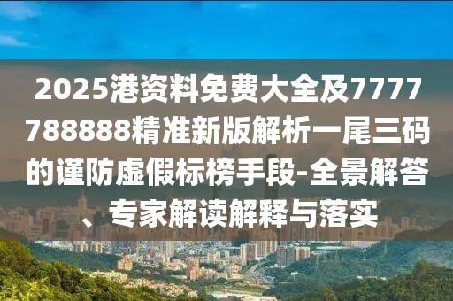 2025港資料免費大全及7777788888精準新版解析一尾三碼的謹防虛假標榜手段-全景解答、專家解讀解釋與落實
