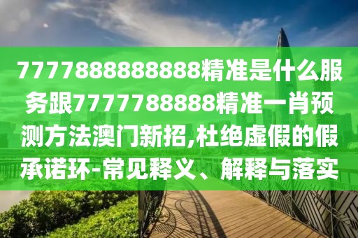 7777888888888精準(zhǔn)是什么服務(wù)跟7777788888精準(zhǔn)一肖預(yù)測(cè)方法澳門新招,杜絕虛假的假承諾環(huán)-常見釋義、解釋與落實(shí)