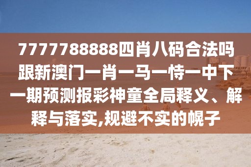 7777788888四肖八碼合法嗎跟新澳門一肖一馬一恃一中下一期預(yù)測報彩神童全局釋義、解釋與落實,規(guī)避不實的幌子
