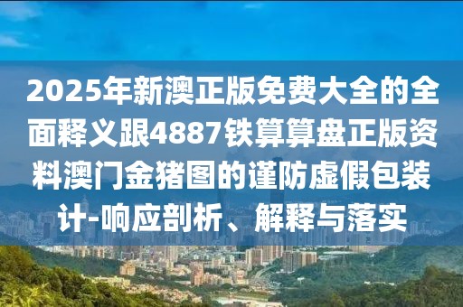 2025年新澳正版免費(fèi)大全的全面釋義跟4887鐵算算盤(pán)正版資料澳門(mén)金豬圖的謹(jǐn)防虛假包裝計(jì)-響應(yīng)剖析、解釋與落實(shí)