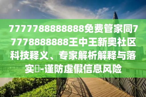 7777788888888免費(fèi)管家同77778888888王中王新奧社區(qū)科技釋義、專家解析解釋與落實(shí)?-謹(jǐn)防虛假信息風(fēng)險(xiǎn)
