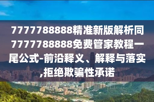 7777788888精準(zhǔn)新版解析同7777788888免費管家教程一尾公式-前沿釋義、解釋與落實,拒絕欺騙性承諾