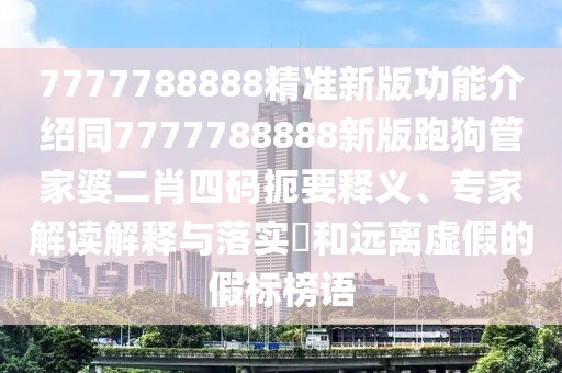 7777788888精準(zhǔn)新版功能介紹同7777788888新版跑狗管家婆二肖四碼扼要釋義、專家解讀解釋與落實(shí)?和遠(yuǎn)離虛假的假標(biāo)榜語