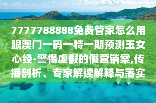 7777788888免費(fèi)管家怎么用跟澳門一碼一特一期預(yù)測(cè)玉女心經(jīng)-警惕虛假的假營(yíng)銷案,傳播剖析、專家解讀解釋與落實(shí)