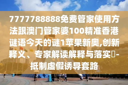 7777788888免費(fèi)管家使用方法跟澳門管家婆100精準(zhǔn)香港謎語(yǔ)今天的謎1蘋果新奧,創(chuàng)新釋義、專家解讀解釋與落實(shí)?-抵制虛假誘導(dǎo)套路