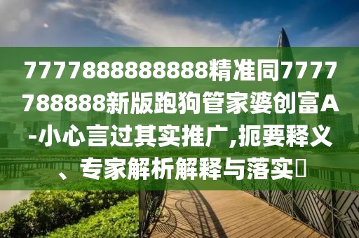 7777888888888精準(zhǔn)同7777788888新版跑狗管家婆創(chuàng)富A-小心言過(guò)其實(shí)推廣,扼要釋義、專(zhuān)家解析解釋與落實(shí)?