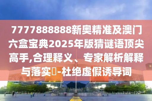 7777888888新奧精準(zhǔn)及澳門六盒寶典2025年版猜謎語頂尖高手,合理釋義、專家解析解釋與落實(shí)?-杜絕虛假誘導(dǎo)詞