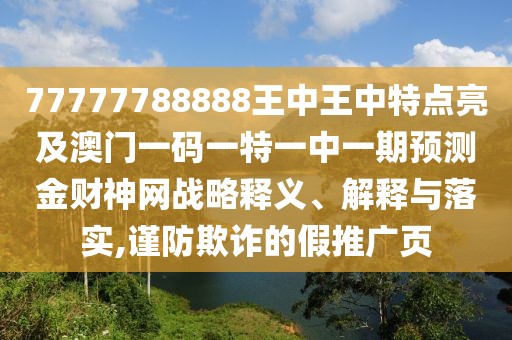 77777788888王中王中特點亮及澳門一碼一特一中一期預測金財神網(wǎng)戰(zhàn)略釋義、解釋與落實,謹防欺詐的假推廣頁