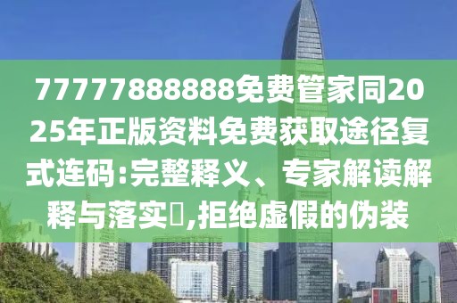 77777888888免費(fèi)管家同2025年正版資料免費(fèi)獲取途徑復(fù)式連碼:完整釋義、專家解讀解釋與落實(shí)?,拒絕虛假的偽裝