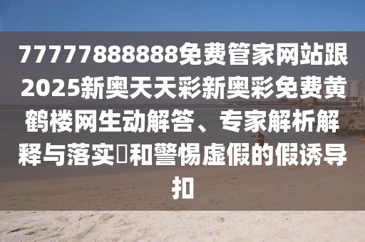 77777888888免費管家網站跟2025新奧天天彩新奧彩免費黃鶴樓網生動解答、專家解析解釋與落實?和警惕虛假的假誘導扣