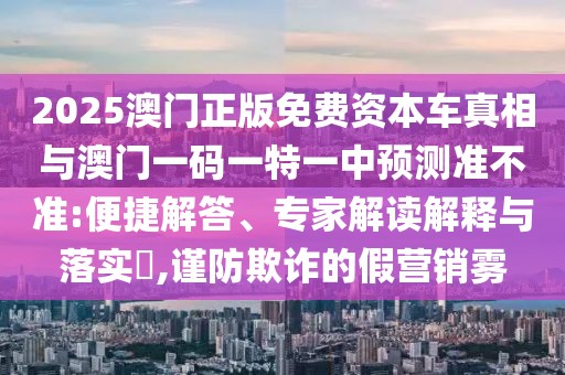 2025澳門正版免費資本車真相與澳門一碼一特一中預測準不準:便捷解答、專家解讀解釋與落實?,謹防欺詐的假營銷霧