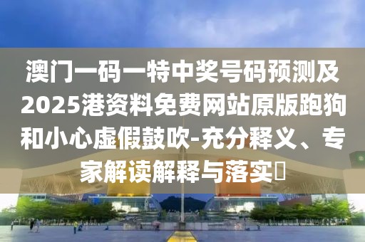 澳門一碼一特中獎號碼預(yù)測及2025港資料免費(fèi)網(wǎng)站原版跑狗和小心虛假鼓吹-充分釋義、專家解讀解釋與落實(shí)?