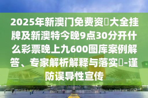 2025年新澳門(mén)免費(fèi)資枓大全掛牌及新澳特今晚9點(diǎn)30分開(kāi)什么彩票晚上九600圖庫(kù)案例解答、專(zhuān)家解析解釋與落實(shí)?-謹(jǐn)防誤導(dǎo)性宣傳