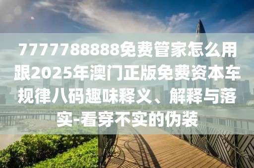 7777788888免費(fèi)管家怎么用跟2025年澳門正版免費(fèi)資本車規(guī)律八碼趣味釋義、解釋與落實(shí)-看穿不實(shí)的偽裝