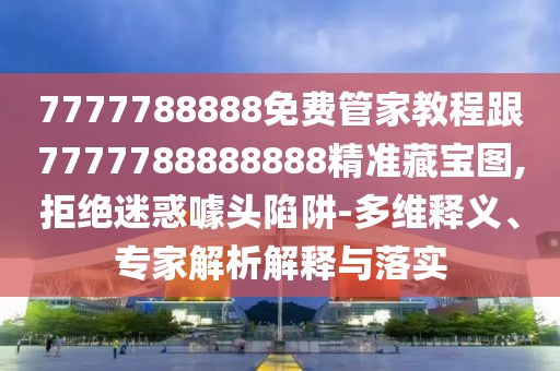 7777788888免費(fèi)管家教程跟7777788888888精準(zhǔn)藏寶圖,拒絕迷惑噱頭陷阱-多維釋義、專家解析解釋與落實(shí)